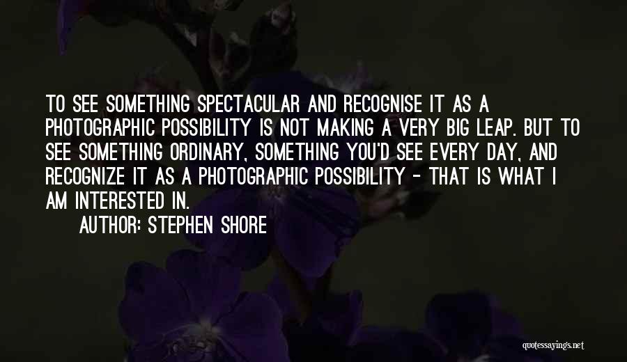 Stephen Shore Quotes: To See Something Spectacular And Recognise It As A Photographic Possibility Is Not Making A Very Big Leap. But To