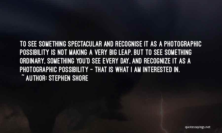 Stephen Shore Quotes: To See Something Spectacular And Recognise It As A Photographic Possibility Is Not Making A Very Big Leap. But To