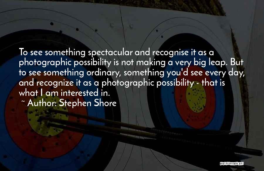 Stephen Shore Quotes: To See Something Spectacular And Recognise It As A Photographic Possibility Is Not Making A Very Big Leap. But To