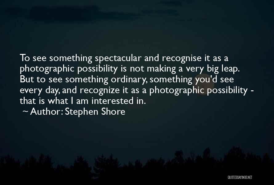 Stephen Shore Quotes: To See Something Spectacular And Recognise It As A Photographic Possibility Is Not Making A Very Big Leap. But To