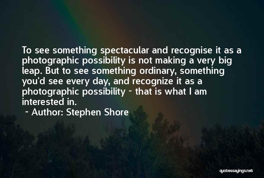 Stephen Shore Quotes: To See Something Spectacular And Recognise It As A Photographic Possibility Is Not Making A Very Big Leap. But To