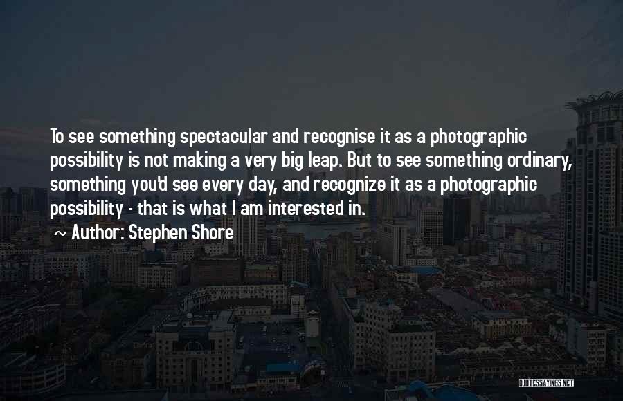 Stephen Shore Quotes: To See Something Spectacular And Recognise It As A Photographic Possibility Is Not Making A Very Big Leap. But To