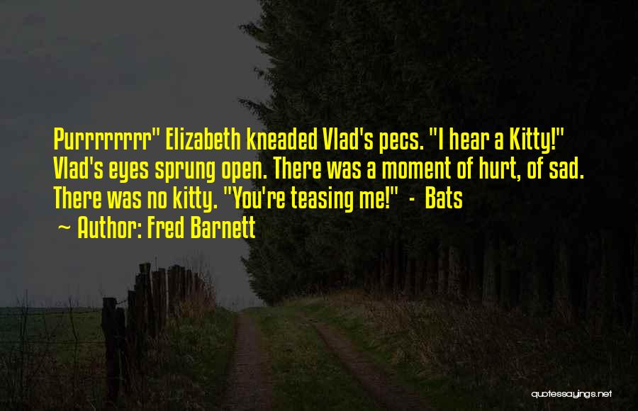 Fred Barnett Quotes: Purrrrrrrr Elizabeth Kneaded Vlad's Pecs. I Hear A Kitty! Vlad's Eyes Sprung Open. There Was A Moment Of Hurt, Of