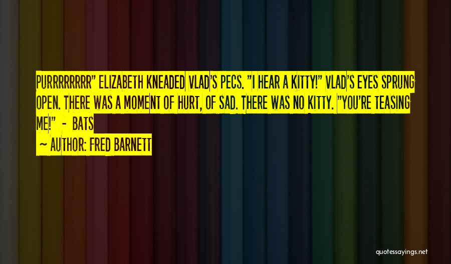 Fred Barnett Quotes: Purrrrrrrr Elizabeth Kneaded Vlad's Pecs. I Hear A Kitty! Vlad's Eyes Sprung Open. There Was A Moment Of Hurt, Of