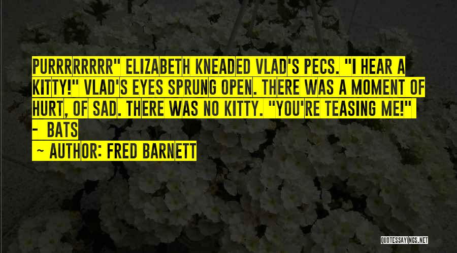 Fred Barnett Quotes: Purrrrrrrr Elizabeth Kneaded Vlad's Pecs. I Hear A Kitty! Vlad's Eyes Sprung Open. There Was A Moment Of Hurt, Of