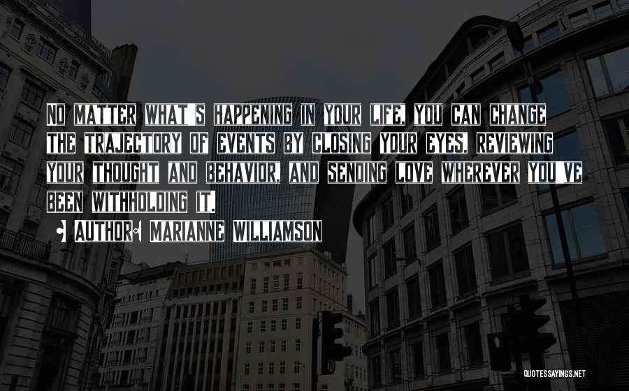 Marianne Williamson Quotes: No Matter What's Happening In Your Life, You Can Change The Trajectory Of Events By Closing Your Eyes, Reviewing Your