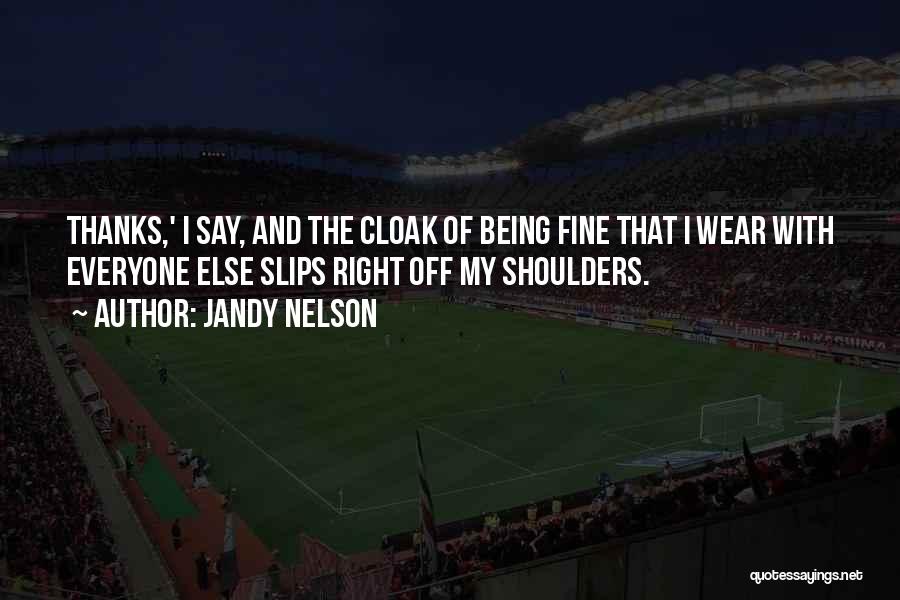 Jandy Nelson Quotes: Thanks,' I Say, And The Cloak Of Being Fine That I Wear With Everyone Else Slips Right Off My Shoulders.