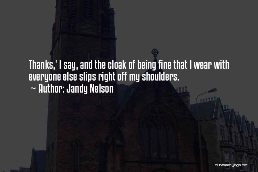 Jandy Nelson Quotes: Thanks,' I Say, And The Cloak Of Being Fine That I Wear With Everyone Else Slips Right Off My Shoulders.