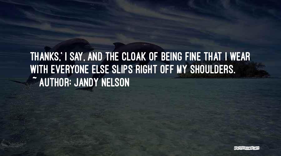 Jandy Nelson Quotes: Thanks,' I Say, And The Cloak Of Being Fine That I Wear With Everyone Else Slips Right Off My Shoulders.