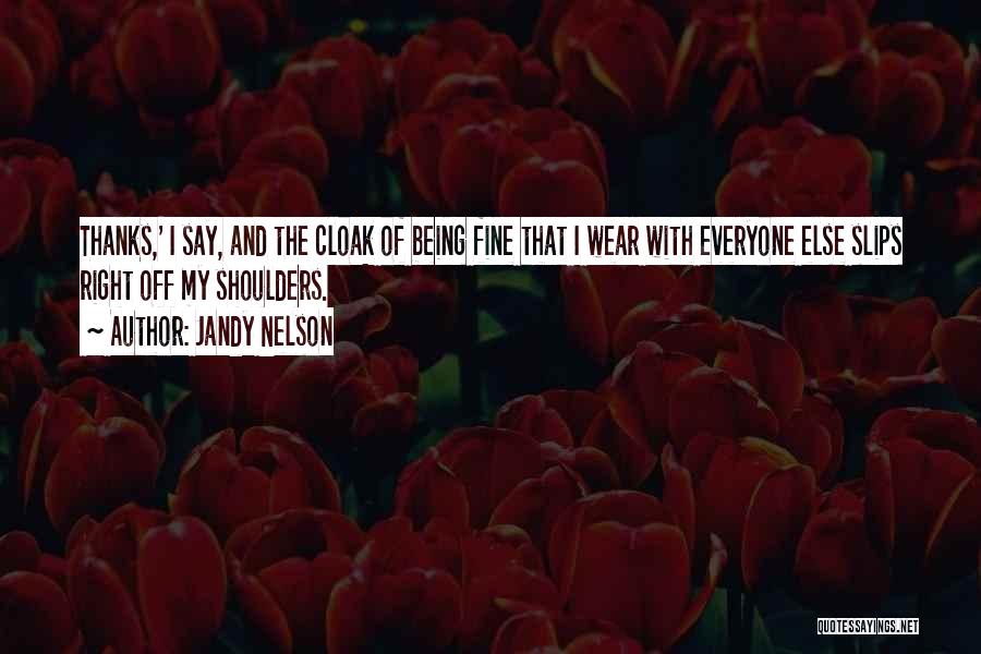 Jandy Nelson Quotes: Thanks,' I Say, And The Cloak Of Being Fine That I Wear With Everyone Else Slips Right Off My Shoulders.