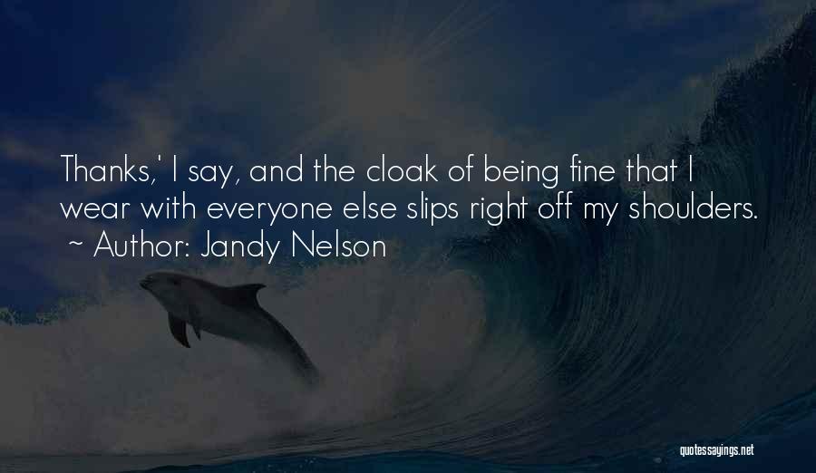 Jandy Nelson Quotes: Thanks,' I Say, And The Cloak Of Being Fine That I Wear With Everyone Else Slips Right Off My Shoulders.