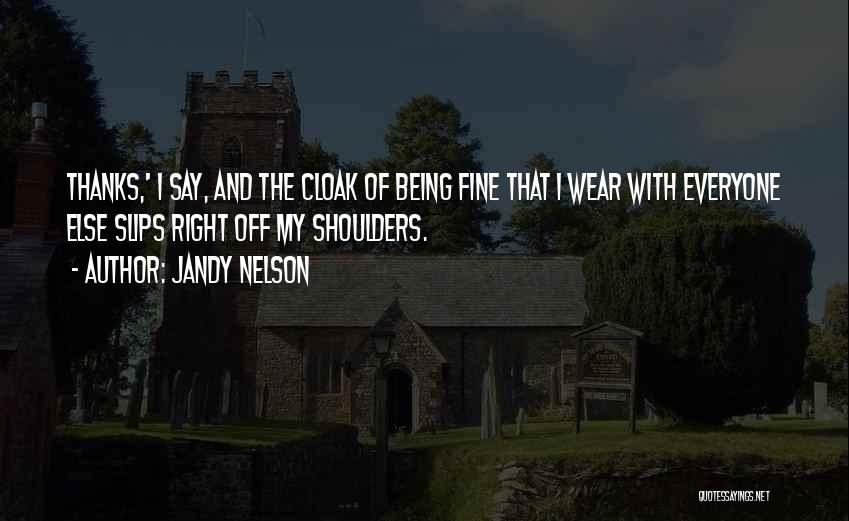 Jandy Nelson Quotes: Thanks,' I Say, And The Cloak Of Being Fine That I Wear With Everyone Else Slips Right Off My Shoulders.