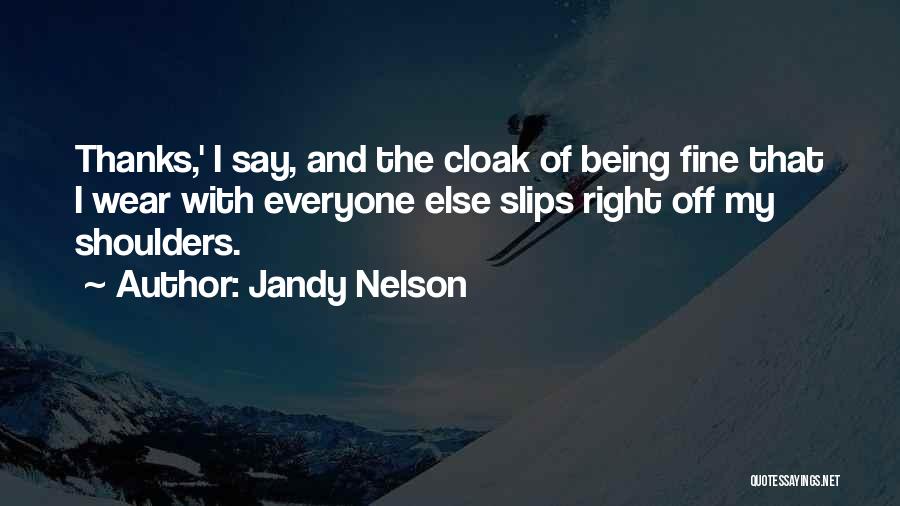 Jandy Nelson Quotes: Thanks,' I Say, And The Cloak Of Being Fine That I Wear With Everyone Else Slips Right Off My Shoulders.