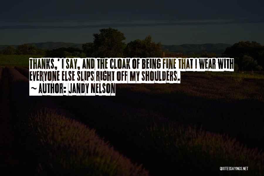 Jandy Nelson Quotes: Thanks,' I Say, And The Cloak Of Being Fine That I Wear With Everyone Else Slips Right Off My Shoulders.