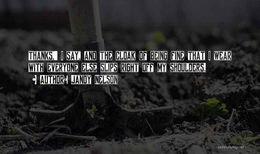 Jandy Nelson Quotes: Thanks,' I Say, And The Cloak Of Being Fine That I Wear With Everyone Else Slips Right Off My Shoulders.