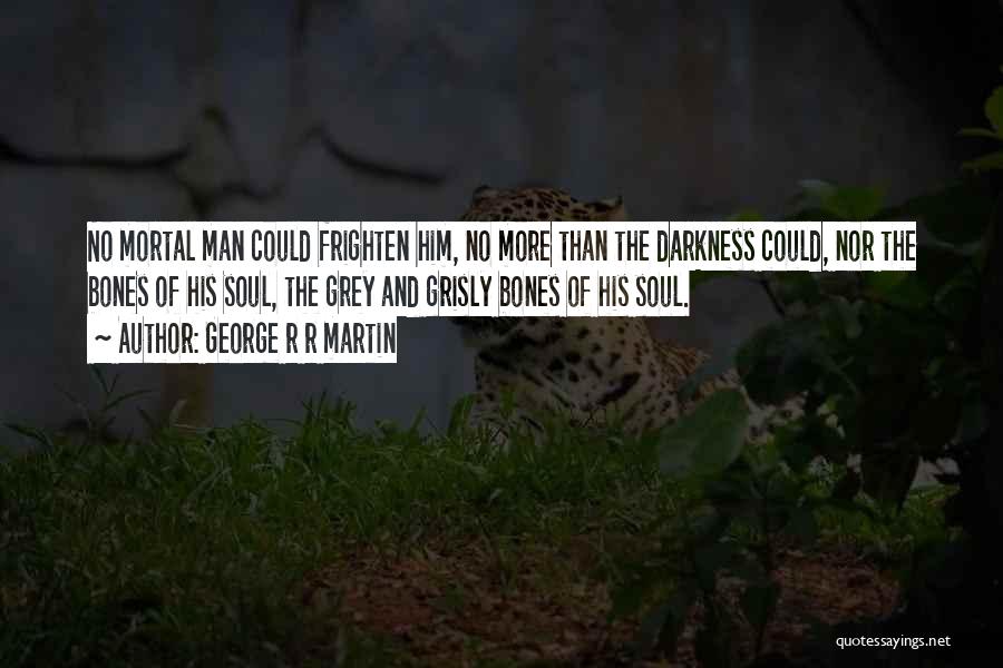 George R R Martin Quotes: No Mortal Man Could Frighten Him, No More Than The Darkness Could, Nor The Bones Of His Soul, The Grey