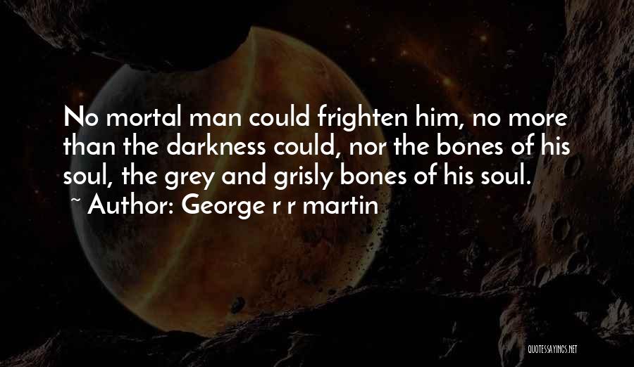 George R R Martin Quotes: No Mortal Man Could Frighten Him, No More Than The Darkness Could, Nor The Bones Of His Soul, The Grey