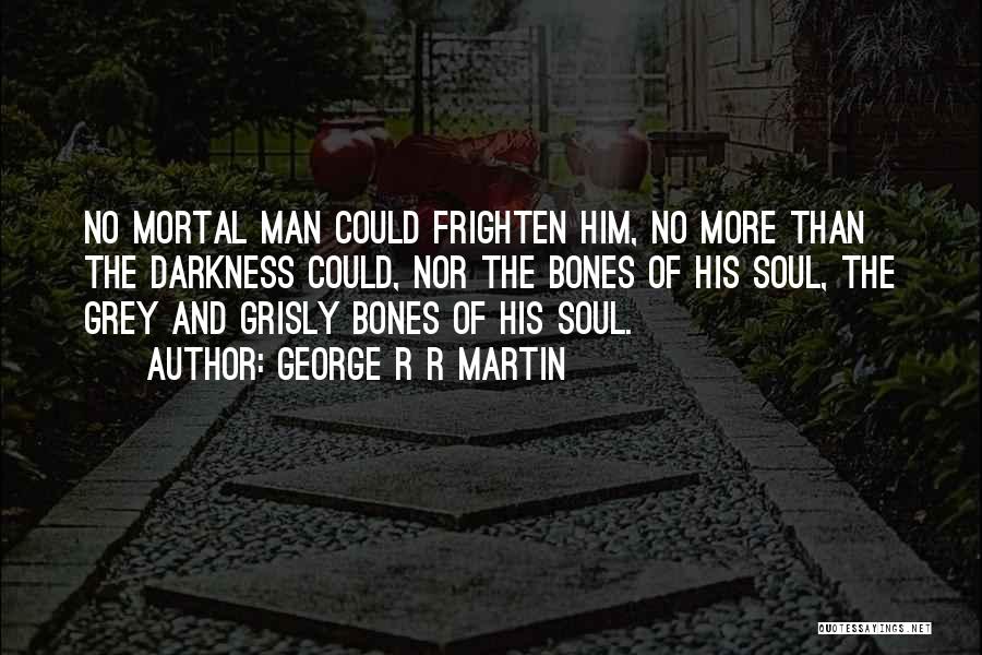George R R Martin Quotes: No Mortal Man Could Frighten Him, No More Than The Darkness Could, Nor The Bones Of His Soul, The Grey