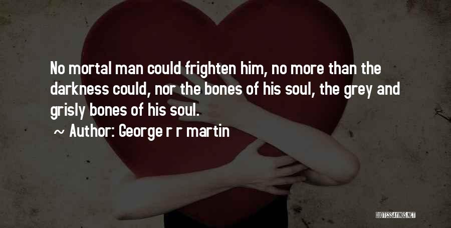 George R R Martin Quotes: No Mortal Man Could Frighten Him, No More Than The Darkness Could, Nor The Bones Of His Soul, The Grey