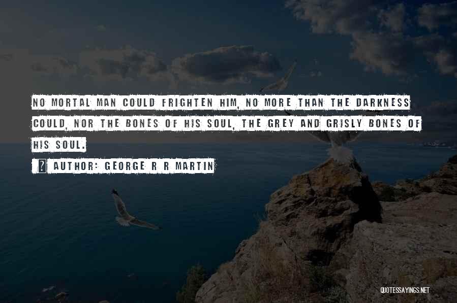 George R R Martin Quotes: No Mortal Man Could Frighten Him, No More Than The Darkness Could, Nor The Bones Of His Soul, The Grey