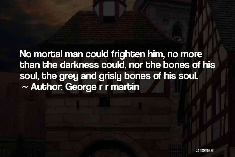 George R R Martin Quotes: No Mortal Man Could Frighten Him, No More Than The Darkness Could, Nor The Bones Of His Soul, The Grey