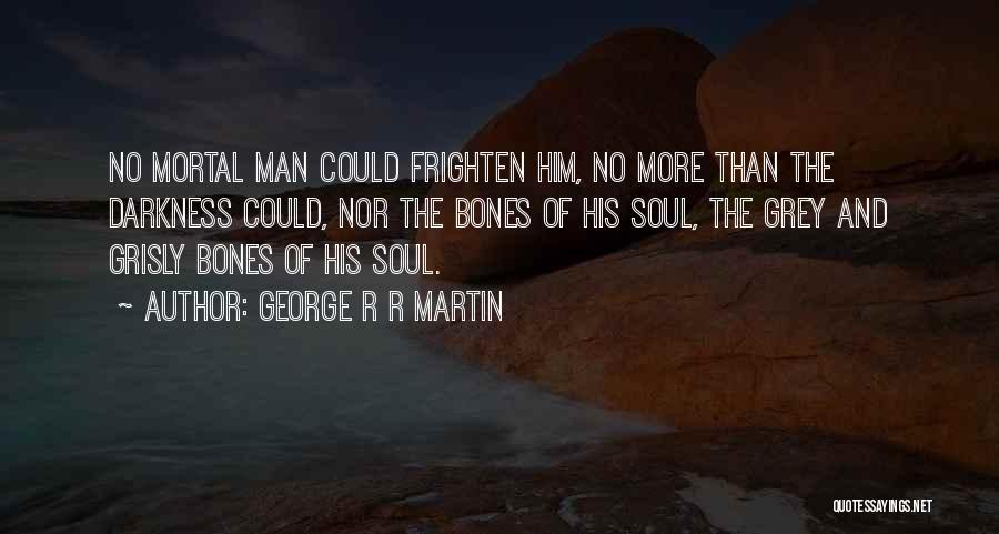 George R R Martin Quotes: No Mortal Man Could Frighten Him, No More Than The Darkness Could, Nor The Bones Of His Soul, The Grey