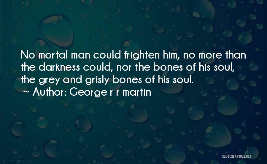 George R R Martin Quotes: No Mortal Man Could Frighten Him, No More Than The Darkness Could, Nor The Bones Of His Soul, The Grey
