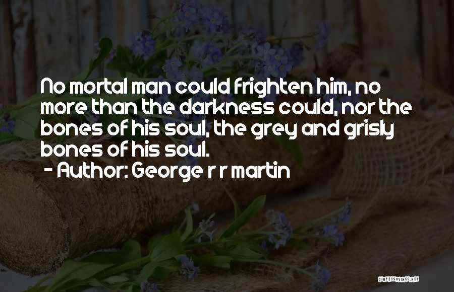 George R R Martin Quotes: No Mortal Man Could Frighten Him, No More Than The Darkness Could, Nor The Bones Of His Soul, The Grey
