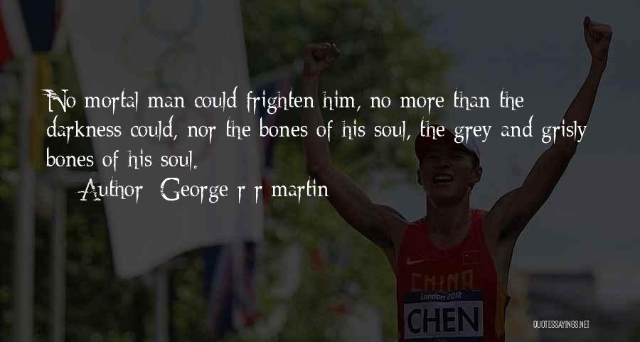 George R R Martin Quotes: No Mortal Man Could Frighten Him, No More Than The Darkness Could, Nor The Bones Of His Soul, The Grey