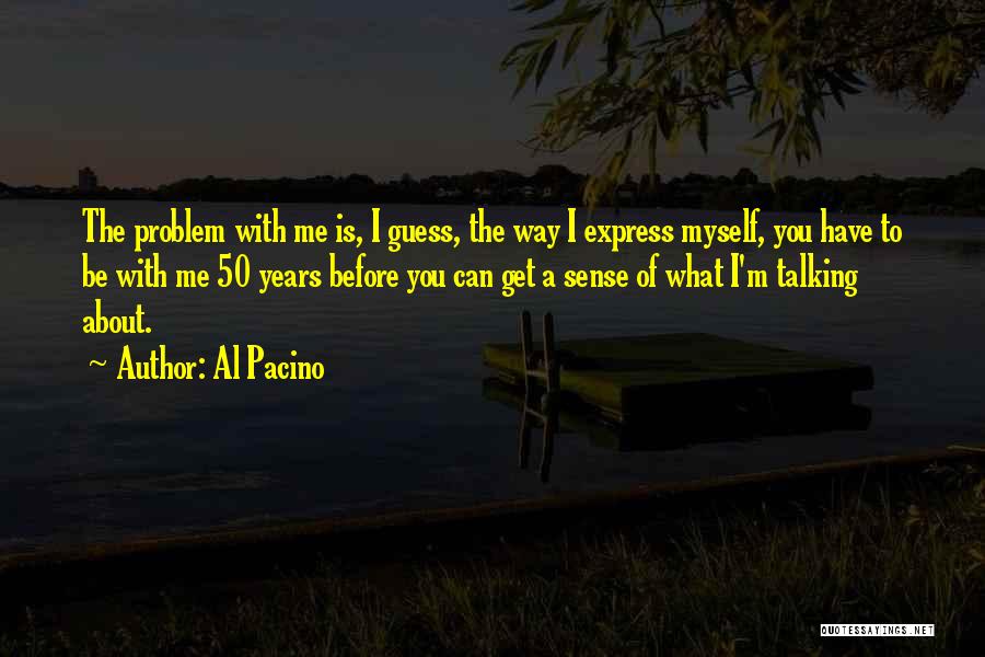Al Pacino Quotes: The Problem With Me Is, I Guess, The Way I Express Myself, You Have To Be With Me 50 Years