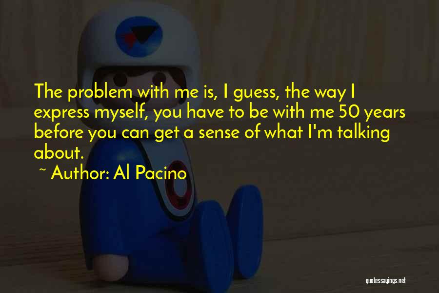 Al Pacino Quotes: The Problem With Me Is, I Guess, The Way I Express Myself, You Have To Be With Me 50 Years
