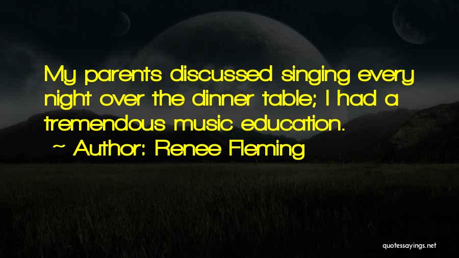 Renee Fleming Quotes: My Parents Discussed Singing Every Night Over The Dinner Table; I Had A Tremendous Music Education.