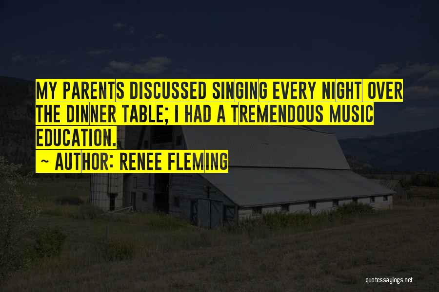 Renee Fleming Quotes: My Parents Discussed Singing Every Night Over The Dinner Table; I Had A Tremendous Music Education.