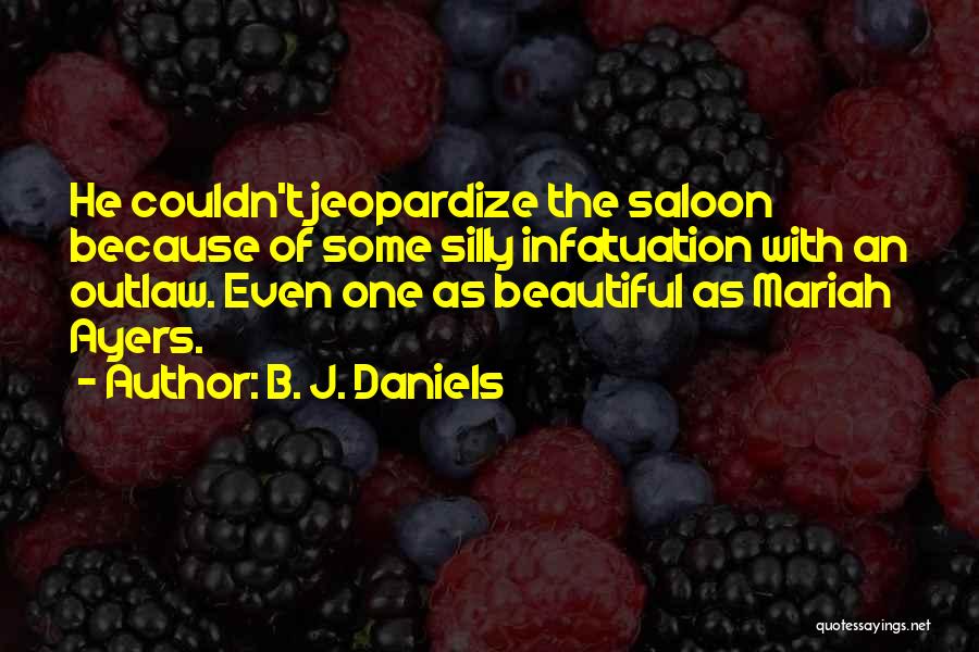 B. J. Daniels Quotes: He Couldn't Jeopardize The Saloon Because Of Some Silly Infatuation With An Outlaw. Even One As Beautiful As Mariah Ayers.