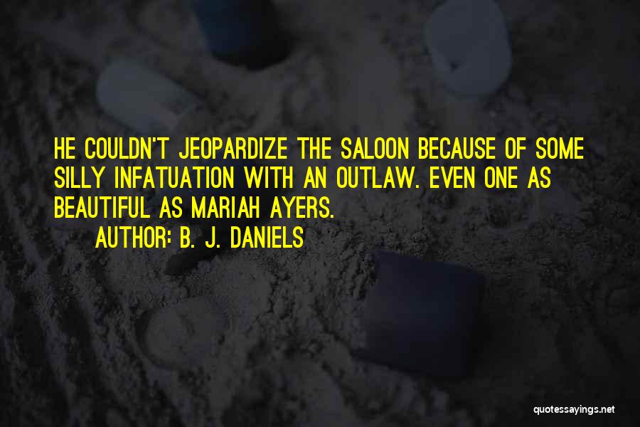 B. J. Daniels Quotes: He Couldn't Jeopardize The Saloon Because Of Some Silly Infatuation With An Outlaw. Even One As Beautiful As Mariah Ayers.