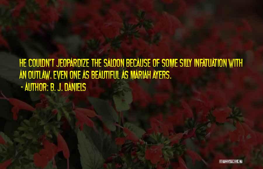 B. J. Daniels Quotes: He Couldn't Jeopardize The Saloon Because Of Some Silly Infatuation With An Outlaw. Even One As Beautiful As Mariah Ayers.