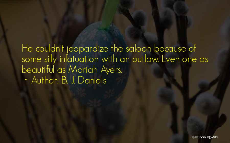 B. J. Daniels Quotes: He Couldn't Jeopardize The Saloon Because Of Some Silly Infatuation With An Outlaw. Even One As Beautiful As Mariah Ayers.