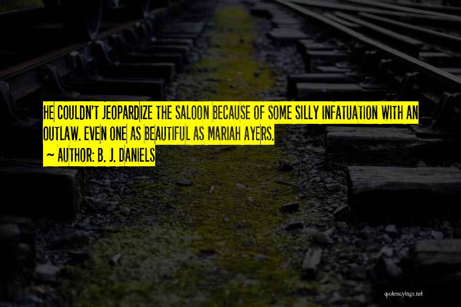 B. J. Daniels Quotes: He Couldn't Jeopardize The Saloon Because Of Some Silly Infatuation With An Outlaw. Even One As Beautiful As Mariah Ayers.