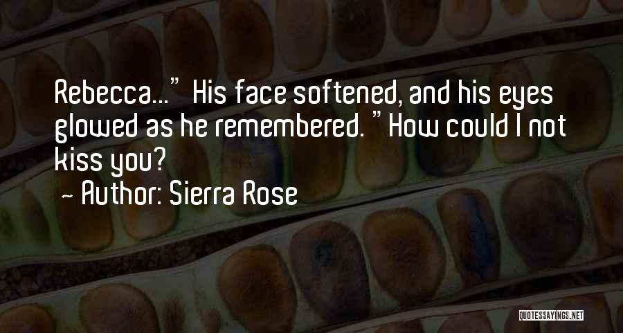 Sierra Rose Quotes: Rebecca... His Face Softened, And His Eyes Glowed As He Remembered. How Could I Not Kiss You?