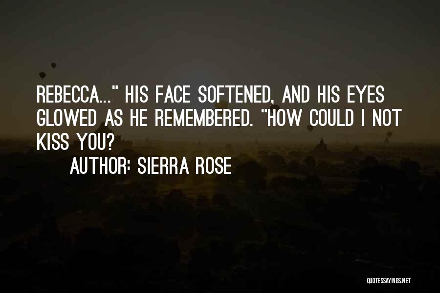 Sierra Rose Quotes: Rebecca... His Face Softened, And His Eyes Glowed As He Remembered. How Could I Not Kiss You?