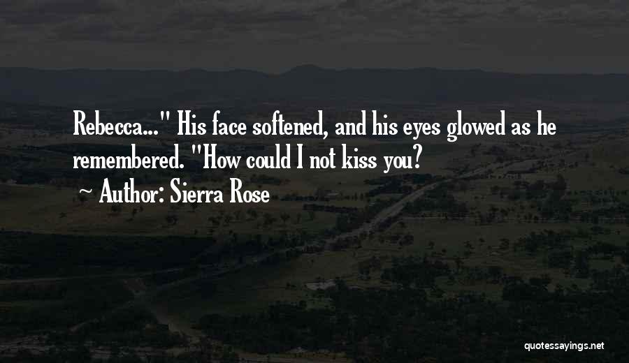 Sierra Rose Quotes: Rebecca... His Face Softened, And His Eyes Glowed As He Remembered. How Could I Not Kiss You?
