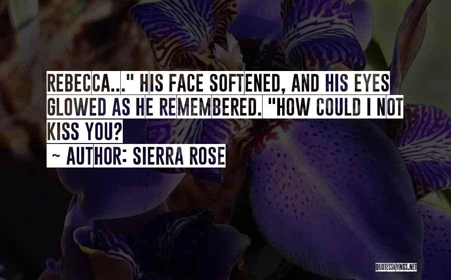 Sierra Rose Quotes: Rebecca... His Face Softened, And His Eyes Glowed As He Remembered. How Could I Not Kiss You?