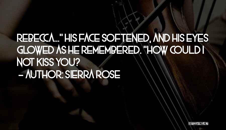 Sierra Rose Quotes: Rebecca... His Face Softened, And His Eyes Glowed As He Remembered. How Could I Not Kiss You?