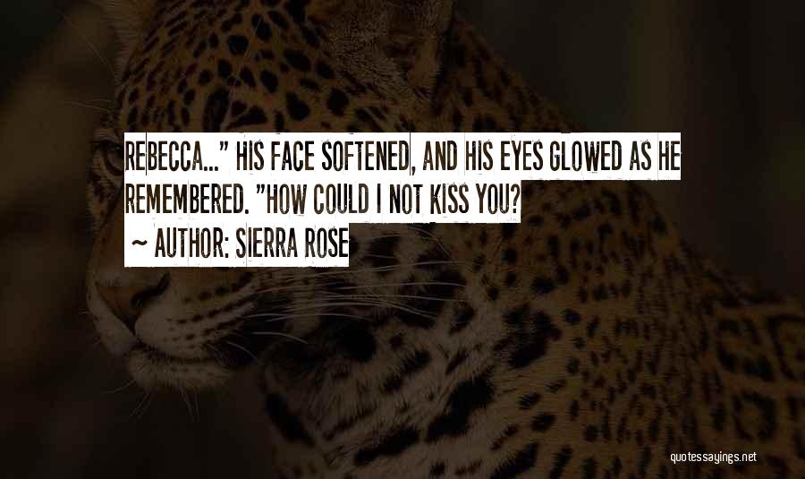 Sierra Rose Quotes: Rebecca... His Face Softened, And His Eyes Glowed As He Remembered. How Could I Not Kiss You?