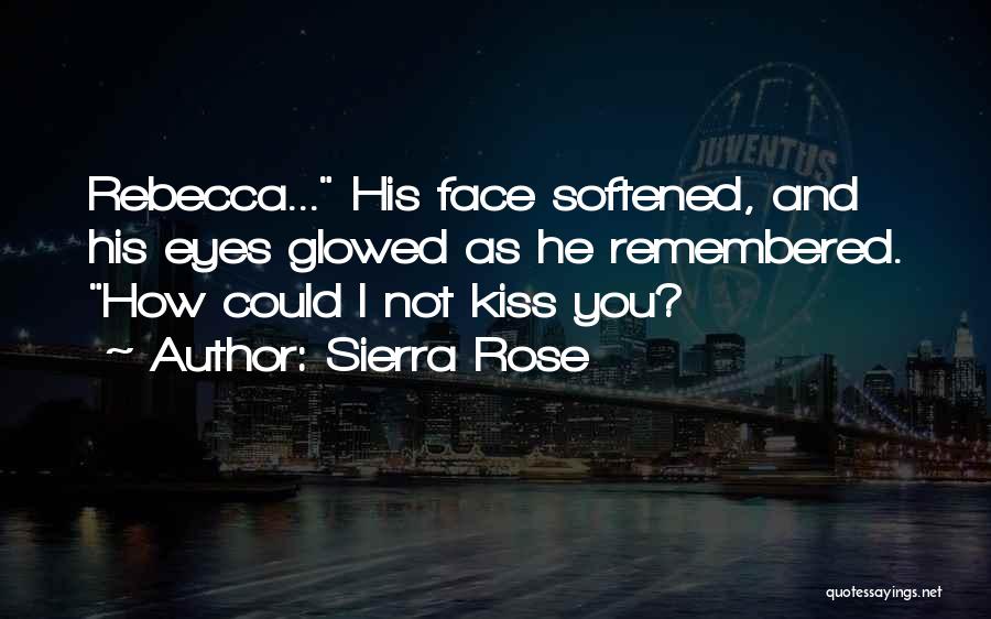 Sierra Rose Quotes: Rebecca... His Face Softened, And His Eyes Glowed As He Remembered. How Could I Not Kiss You?