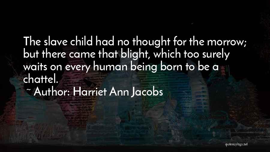 Harriet Ann Jacobs Quotes: The Slave Child Had No Thought For The Morrow; But There Came That Blight, Which Too Surely Waits On Every