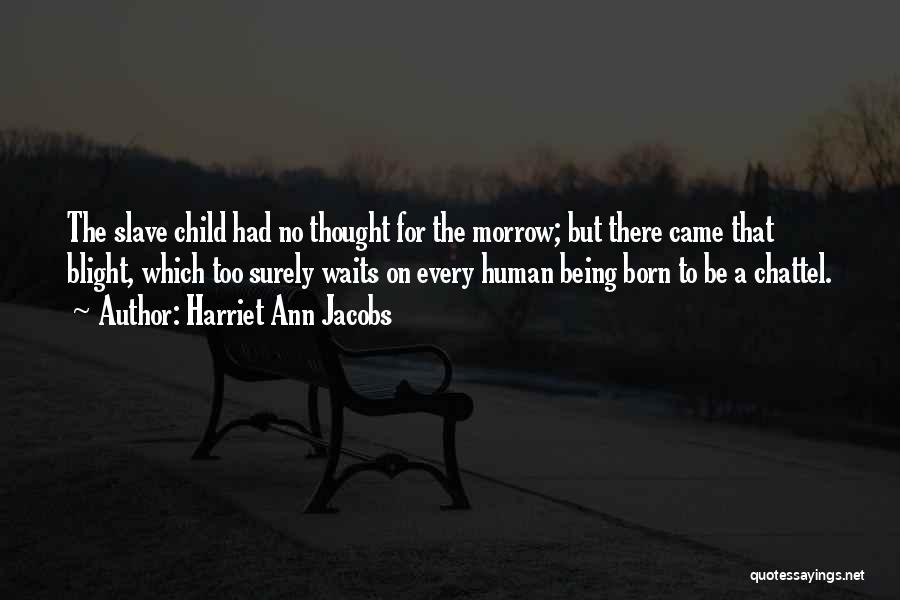 Harriet Ann Jacobs Quotes: The Slave Child Had No Thought For The Morrow; But There Came That Blight, Which Too Surely Waits On Every