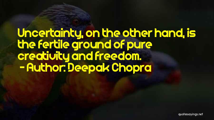 Deepak Chopra Quotes: Uncertainty, On The Other Hand, Is The Fertile Ground Of Pure Creativity And Freedom.