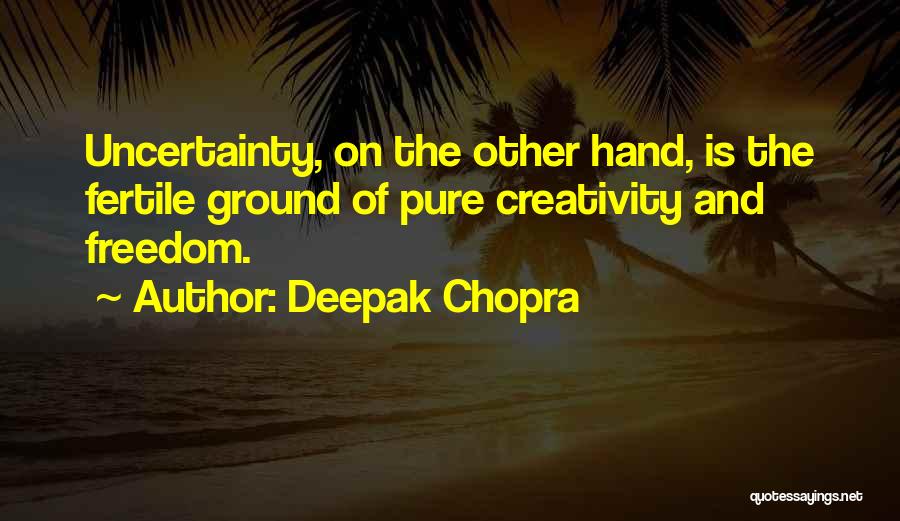 Deepak Chopra Quotes: Uncertainty, On The Other Hand, Is The Fertile Ground Of Pure Creativity And Freedom.