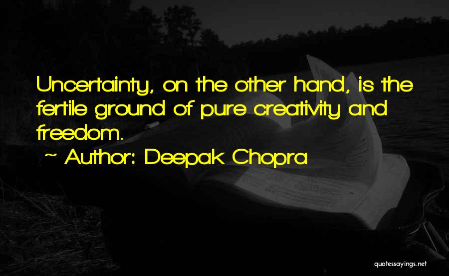 Deepak Chopra Quotes: Uncertainty, On The Other Hand, Is The Fertile Ground Of Pure Creativity And Freedom.